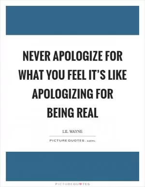 Never apologize for what you feel it’s like apologizing for being real Picture Quote #1