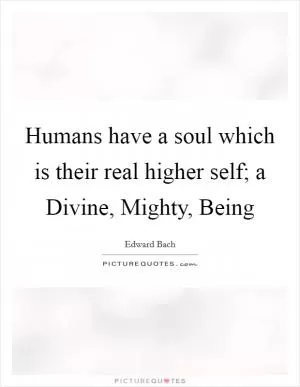 Humans have a soul which is their real higher self; a Divine, Mighty, Being Picture Quote #1