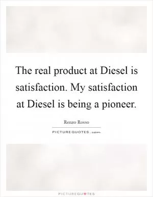 The real product at Diesel is satisfaction. My satisfaction at Diesel is being a pioneer Picture Quote #1