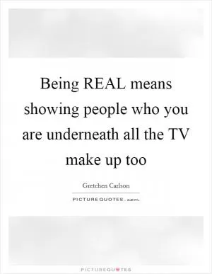 Being REAL means showing people who you are underneath all the TV make up too Picture Quote #1