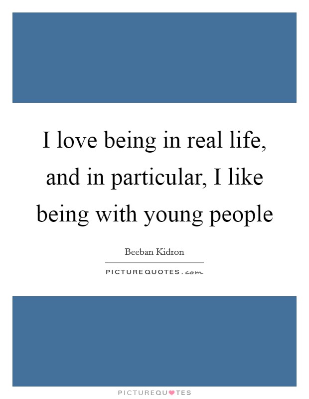 I love being in real life, and in particular, I like being with young people Picture Quote #1