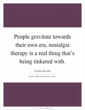 People gravitate towards their own era, nostalgia therapy is a real thing that’s being tinkered with Picture Quote #1