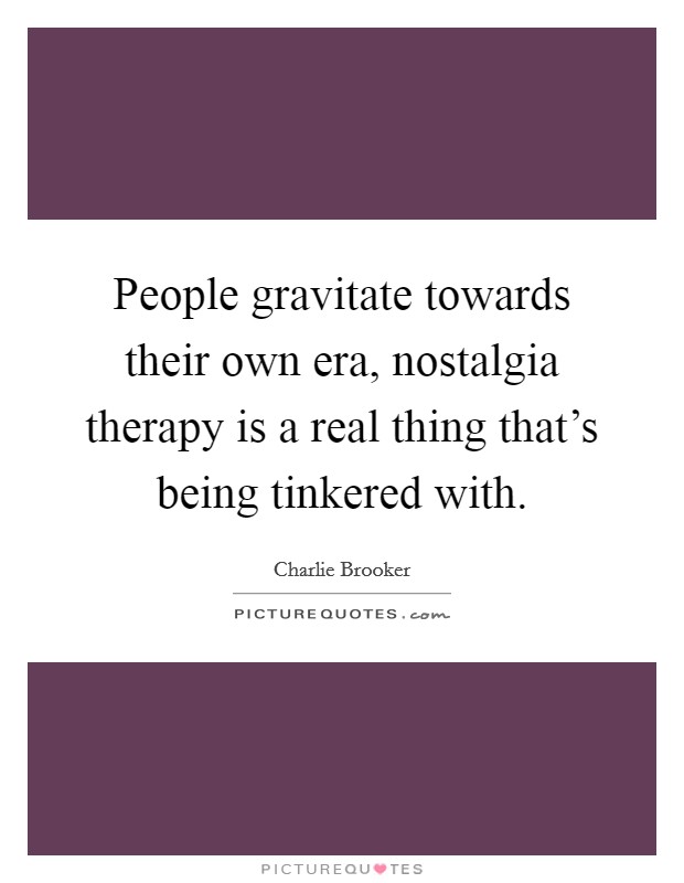 People gravitate towards their own era, nostalgia therapy is a real thing that's being tinkered with. Picture Quote #1