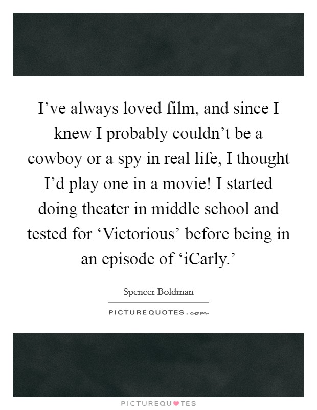 I've always loved film, and since I knew I probably couldn't be a cowboy or a spy in real life, I thought I'd play one in a movie! I started doing theater in middle school and tested for ‘Victorious' before being in an episode of ‘iCarly.' Picture Quote #1
