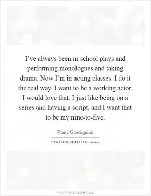 I’ve always been in school plays and performing monologues and taking drama. Now I’m in acting classes. I do it the real way. I want to be a working actor. I would love that. I just like being on a series and having a script, and I want that to be my nine-to-five Picture Quote #1