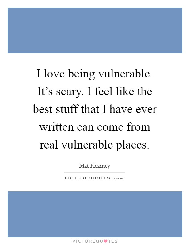 I love being vulnerable. It's scary. I feel like the best stuff that I have ever written can come from real vulnerable places. Picture Quote #1