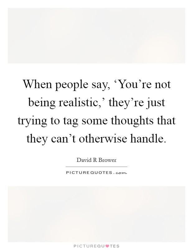 When people say, ‘You're not being realistic,' they're just trying to tag some thoughts that they can't otherwise handle. Picture Quote #1