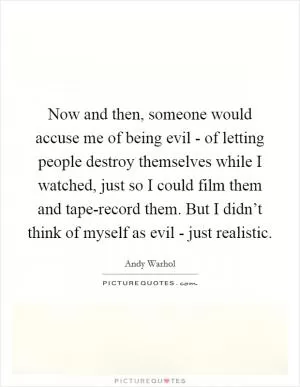 Now and then, someone would accuse me of being evil - of letting people destroy themselves while I watched, just so I could film them and tape-record them. But I didn’t think of myself as evil - just realistic Picture Quote #1