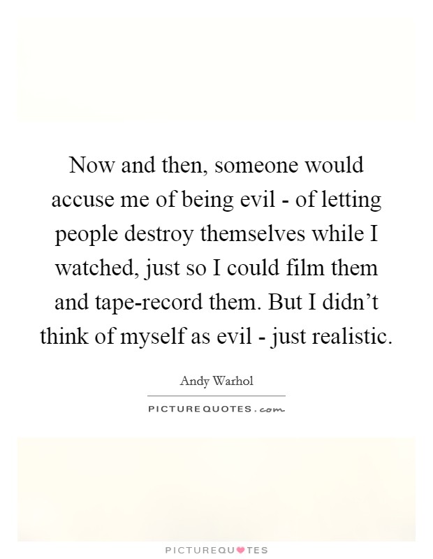 Now and then, someone would accuse me of being evil - of letting people destroy themselves while I watched, just so I could film them and tape-record them. But I didn't think of myself as evil - just realistic. Picture Quote #1