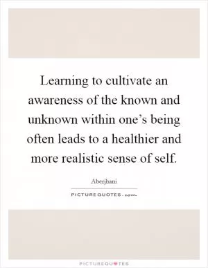 Learning to cultivate an awareness of the known and unknown within one’s being often leads to a healthier and more realistic sense of self Picture Quote #1