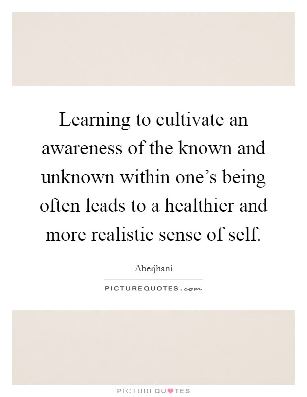 Learning to cultivate an awareness of the known and unknown within one's being often leads to a healthier and more realistic sense of self. Picture Quote #1