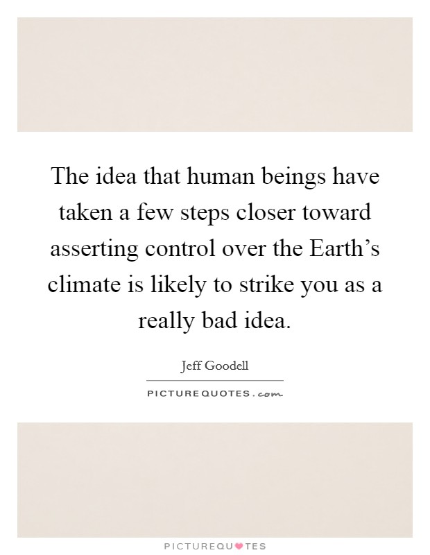 The idea that human beings have taken a few steps closer toward asserting control over the Earth's climate is likely to strike you as a really bad idea. Picture Quote #1