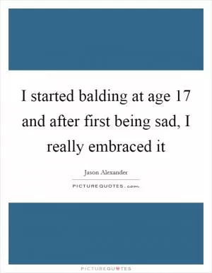 I started balding at age 17 and after first being sad, I really embraced it Picture Quote #1