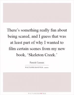 There’s something really fun about being scared, and I guess that was at least part of why I wanted to film certain scenes from my new book, ‘Skeleton Creek.’ Picture Quote #1