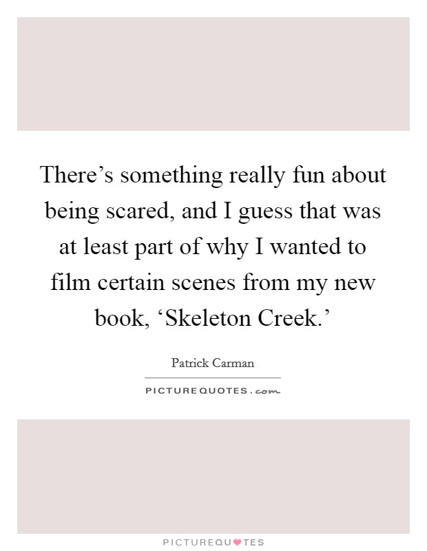 There's something really fun about being scared, and I guess that was at least part of why I wanted to film certain scenes from my new book, ‘Skeleton Creek.' Picture Quote #1