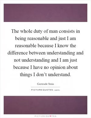 The whole duty of man consists in being reasonable and just I am reasonable because I know the difference between understanding and not understanding and I am just because I have no opinion about things I don’t understand Picture Quote #1