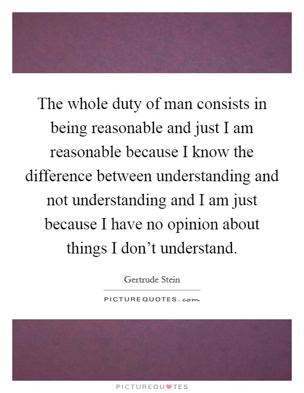 The whole duty of man consists in being reasonable and just I am reasonable because I know the difference between understanding and not understanding and I am just because I have no opinion about things I don't understand. Picture Quote #1