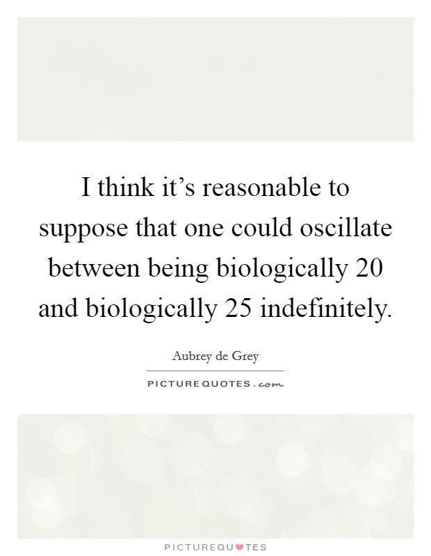 I think it's reasonable to suppose that one could oscillate between being biologically 20 and biologically 25 indefinitely. Picture Quote #1