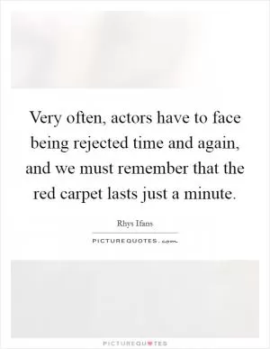 Very often, actors have to face being rejected time and again, and we must remember that the red carpet lasts just a minute Picture Quote #1