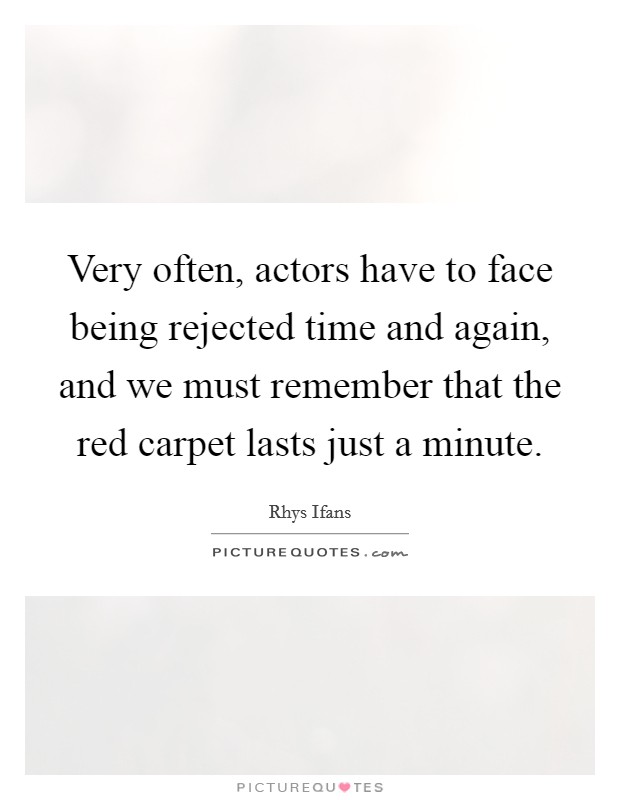 Very often, actors have to face being rejected time and again, and we must remember that the red carpet lasts just a minute. Picture Quote #1