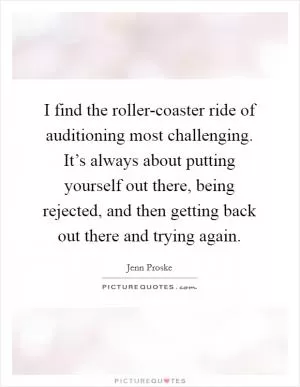 I find the roller-coaster ride of auditioning most challenging. It’s always about putting yourself out there, being rejected, and then getting back out there and trying again Picture Quote #1