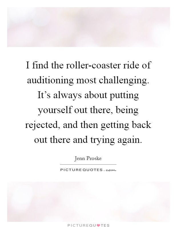 I find the roller-coaster ride of auditioning most challenging. It's always about putting yourself out there, being rejected, and then getting back out there and trying again. Picture Quote #1
