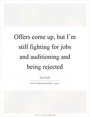 Offers come up, but I’m still fighting for jobs and auditioning and being rejected Picture Quote #1