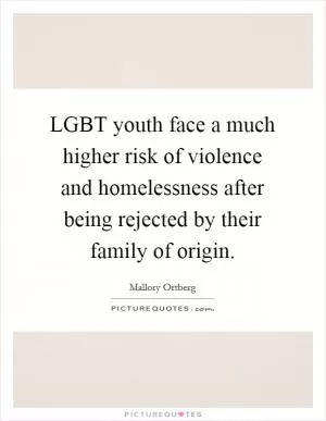 LGBT youth face a much higher risk of violence and homelessness after being rejected by their family of origin Picture Quote #1