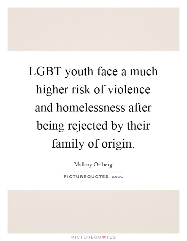 LGBT youth face a much higher risk of violence and homelessness after being rejected by their family of origin. Picture Quote #1