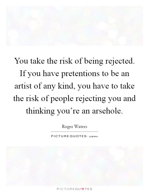 You take the risk of being rejected. If you have pretentions to be an artist of any kind, you have to take the risk of people rejecting you and thinking you're an arsehole. Picture Quote #1
