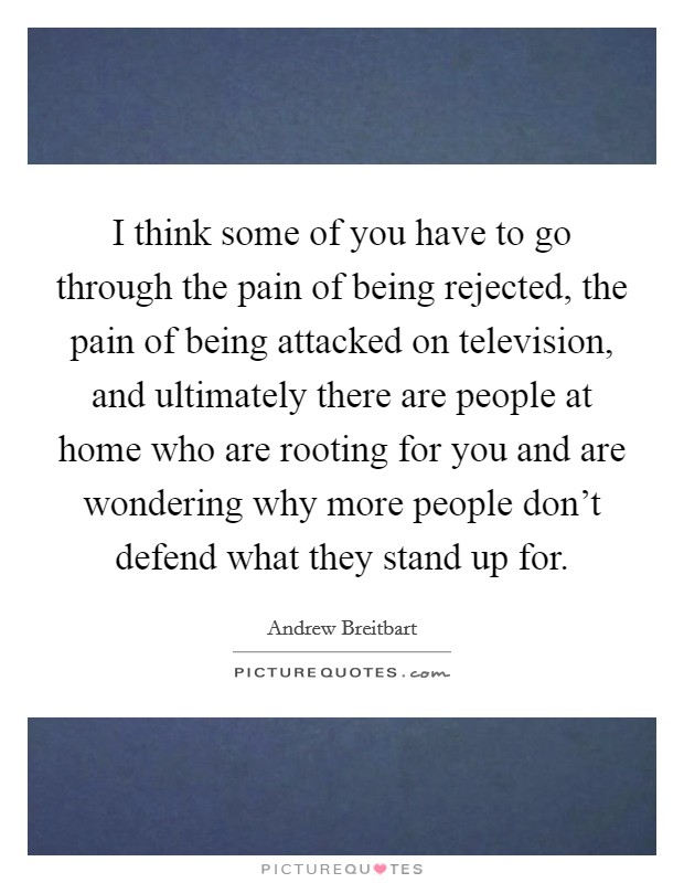 I think some of you have to go through the pain of being rejected, the pain of being attacked on television, and ultimately there are people at home who are rooting for you and are wondering why more people don't defend what they stand up for. Picture Quote #1