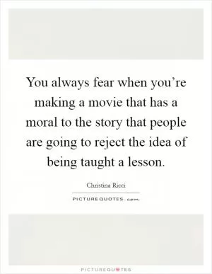 You always fear when you’re making a movie that has a moral to the story that people are going to reject the idea of being taught a lesson Picture Quote #1