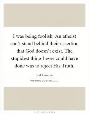 I was being foolish. An atheist can’t stand behind their assertion that God doesn’t exist. The stupidest thing I ever could have done was to reject His Truth Picture Quote #1