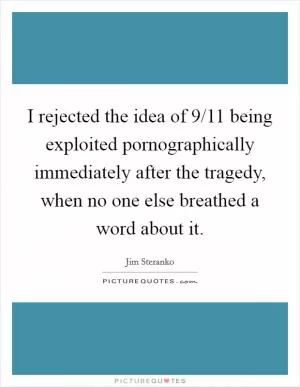 I rejected the idea of 9/11 being exploited pornographically immediately after the tragedy, when no one else breathed a word about it Picture Quote #1