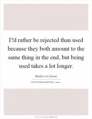 I?d rather be rejected than used because they both amount to the same thing in the end, but being used takes a lot longer Picture Quote #1