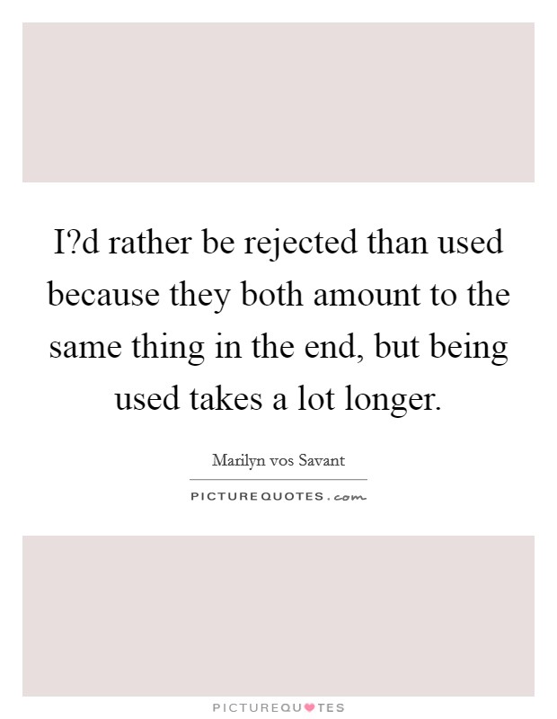 I?d rather be rejected than used because they both amount to the same thing in the end, but being used takes a lot longer. Picture Quote #1
