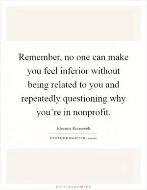 Remember, no one can make you feel inferior without being related to you and repeatedly questioning why you’re in nonprofit Picture Quote #1