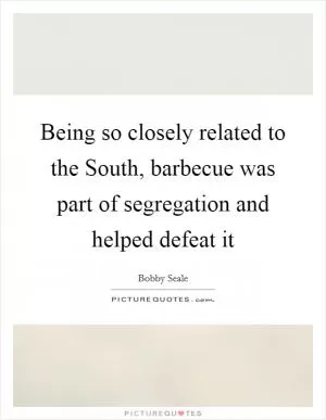 Being so closely related to the South, barbecue was part of segregation and helped defeat it Picture Quote #1