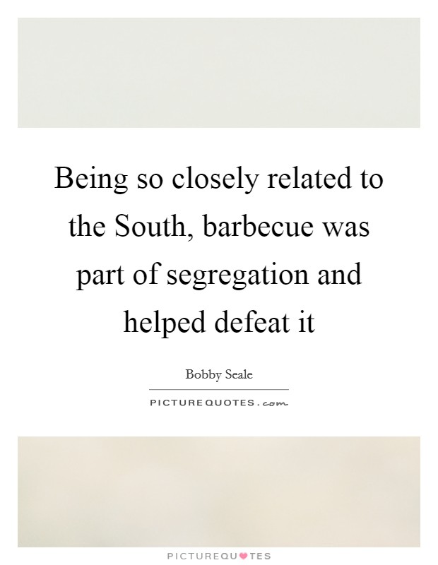 Being so closely related to the South, barbecue was part of segregation and helped defeat it Picture Quote #1