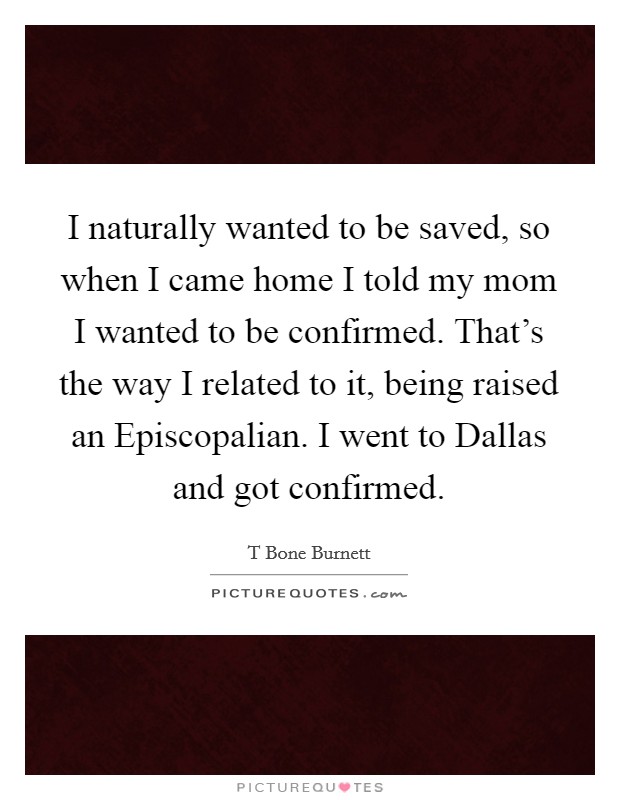 I naturally wanted to be saved, so when I came home I told my mom I wanted to be confirmed. That's the way I related to it, being raised an Episcopalian. I went to Dallas and got confirmed. Picture Quote #1
