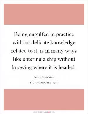Being engulfed in practice without delicate knowledge related to it, is in many ways like entering a ship without knowing where it is headed Picture Quote #1