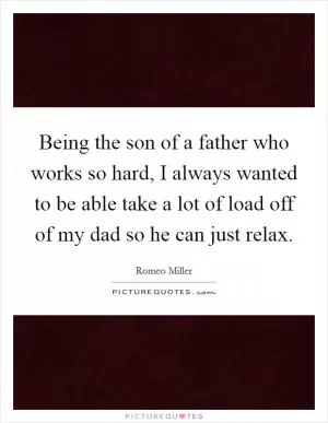Being the son of a father who works so hard, I always wanted to be able take a lot of load off of my dad so he can just relax Picture Quote #1