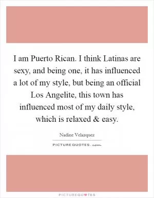 I am Puerto Rican. I think Latinas are sexy, and being one, it has influenced a lot of my style, but being an official Los Angelite, this town has influenced most of my daily style, which is relaxed and easy Picture Quote #1