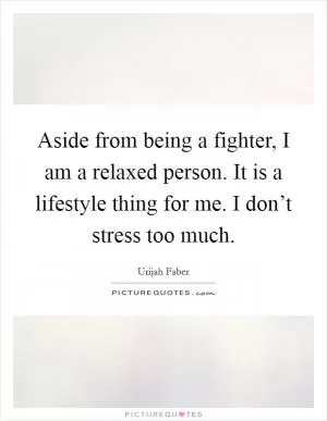 Aside from being a fighter, I am a relaxed person. It is a lifestyle thing for me. I don’t stress too much Picture Quote #1