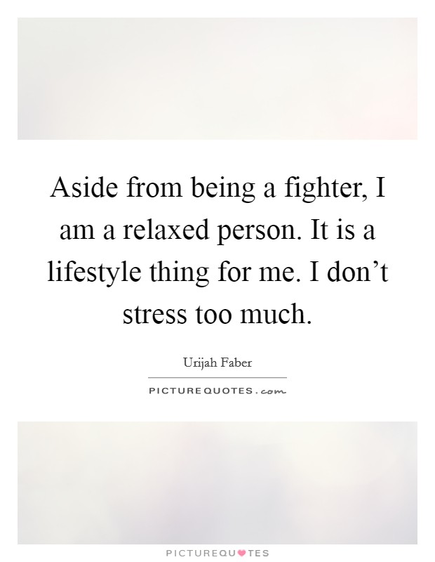 Aside from being a fighter, I am a relaxed person. It is a lifestyle thing for me. I don't stress too much. Picture Quote #1