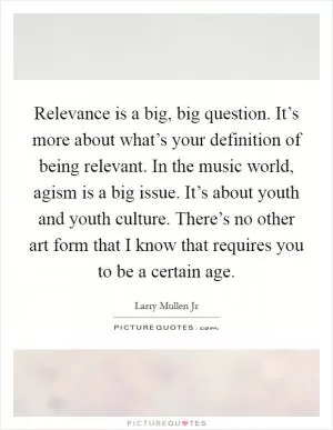Relevance is a big, big question. It’s more about what’s your definition of being relevant. In the music world, agism is a big issue. It’s about youth and youth culture. There’s no other art form that I know that requires you to be a certain age Picture Quote #1