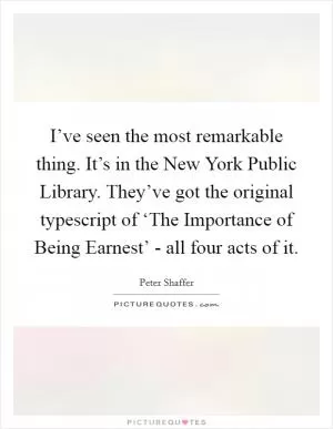 I’ve seen the most remarkable thing. It’s in the New York Public Library. They’ve got the original typescript of ‘The Importance of Being Earnest’ - all four acts of it Picture Quote #1