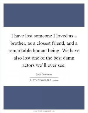 I have lost someone I loved as a brother, as a closest friend, and a remarkable human being. We have also lost one of the best damn actors we’ll ever see Picture Quote #1