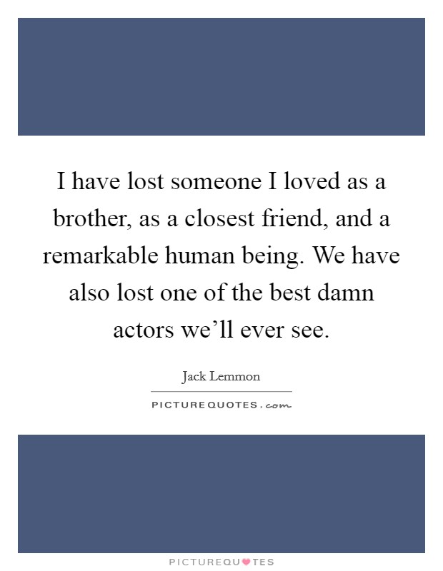 I have lost someone I loved as a brother, as a closest friend, and a remarkable human being. We have also lost one of the best damn actors we'll ever see. Picture Quote #1