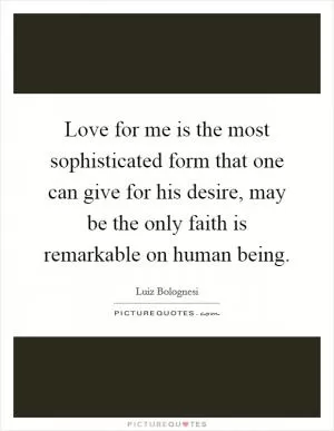 Love for me is the most sophisticated form that one can give for his desire, may be the only faith is remarkable on human being Picture Quote #1